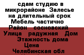 сдам студию в микрорайоне “Залесье“ на длительный срок. Мебель частично. › Район ­ сосновский › Улица ­ радужная › Дом ­ 6 › Этажность дома ­ 3 › Цена ­ 5 500 - Челябинская обл., Челябинск г. Недвижимость » Квартиры аренда   